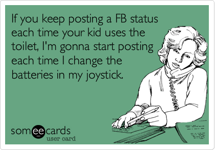 If you keep posting a FB status
each time your kid uses the
toilet%2C I'm gonna start posting
each time I change the 
batteries in my joystick.