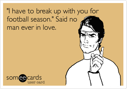 "I have to break up with you for football season." Said no
man ever in love.