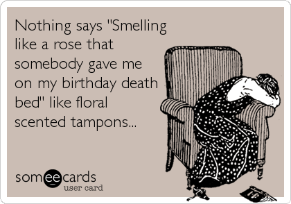 Nothing says "Smelling
like a rose that
somebody gave me
on my birthday death
bed" like floral
scented tampons...