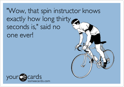 "Wow, that spin instructor knows exactly how long thirty
seconds is," said no
one ever!  