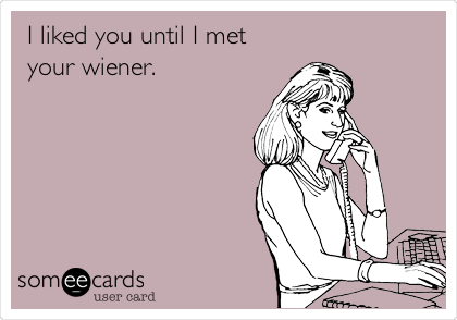 I liked you until I met
your wiener.