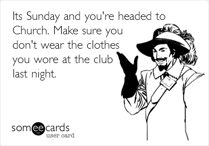 Its Sunday and you're headed to
Church. Make sure you
don't wear the clothes
you wore at the club
last night.
