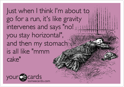 Just when I think I'm about to
go for a run, it's like gravity
intervenes and says "no!
you stay horizontal",
and then my stomach
is all like "mmm
cake"