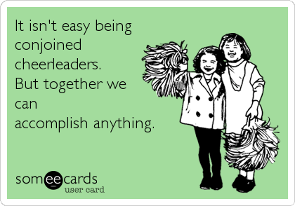 It isn't easy being
conjoined
cheerleaders.   
But together we
can
accomplish anything.