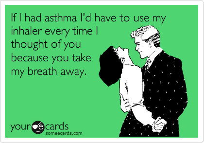 If I had asthma I'd have to use my inhaler every time I
thought of you
because you take
my breath away. 