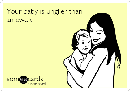 Your baby is unglier than
an ewok