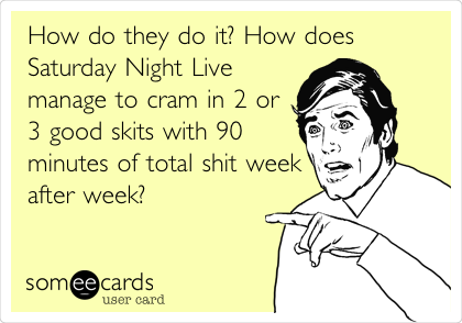 How do they do it? How does
Saturday Night Live
manage to cram in 2 or
3 good skits with 90
minutes of total shit week
after week? 