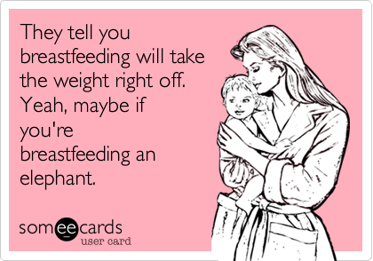 They tell you
breastfeeding will take
the weight right off. 
Yeah%2C maybe if
you're
breastfeeding an
elephant.