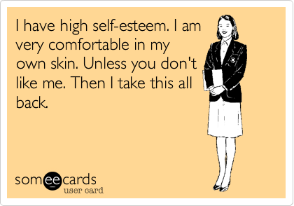 I have high self-esteem. I am
very comfortable in my
own skin. Unless you don't
like me. Then I take this all
back.
