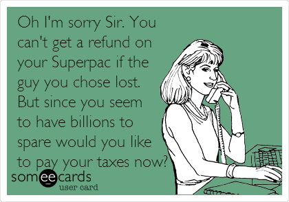 Oh I'm sorry Sir. You
can't get a refund on
your Superpac if the
guy you chose lost.
But since you seem
to have billions to
spare would you like
to pay your taxes now?