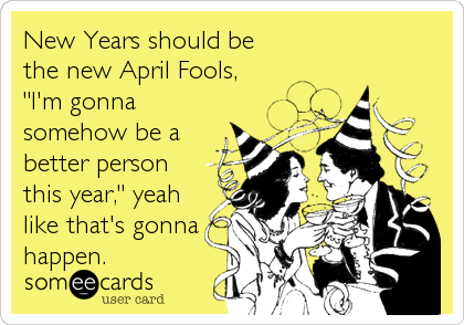 New Years should be
the new April Fools,
"I'm gonna
somehow be a
better person
this year," yeah
like that's gonna
happen.