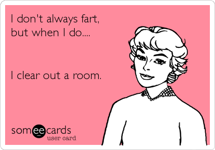 I don't always fart, 
but when I do....


I clear out a room.