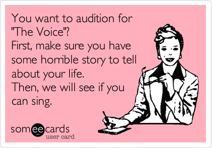 You want to audition for 
"The Voice"? 
First, make sure you have
some horrible story to tell
about your life.
Then, we will see if you
can sing.