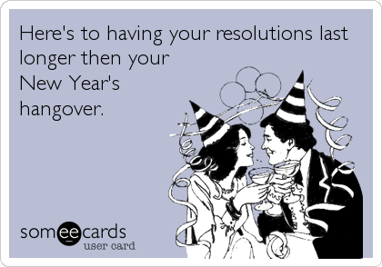 Here's to having your resolutions last
longer then your 
New Year's
hangover.