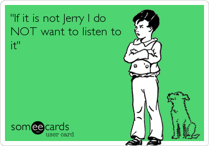 "If it is not Jerry I do
NOT want to listen to
it"