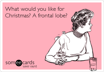 What would you like for
Christmas? A frontal lobe?