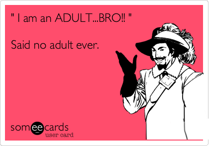 " I am an ADULT...BRO!! "

Said no adult ever.