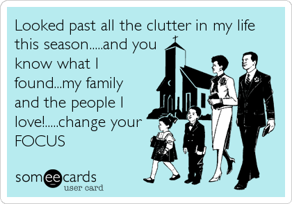 Looked past all the clutter in my life
this season.....and you
know what I
found...my family
and the people I
love!.....change your
FOCUS