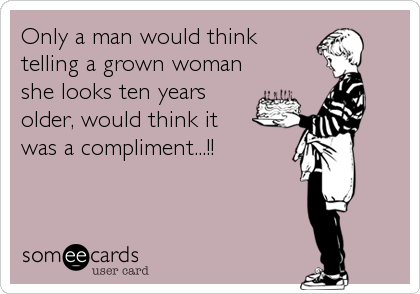 Only a man would think 
telling a grown woman
she looks ten years
older, would think it 
was a compliment...!!