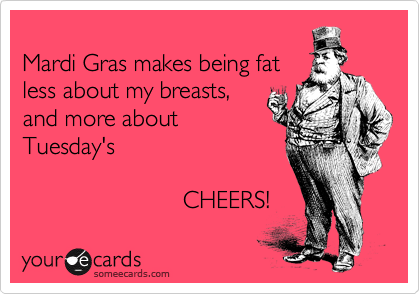 
Mardi Gras makes being fat

less about my breasts,

CHEERS!