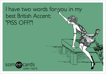 I have two words for you in my best British Accent:
"PISS OFF!"!