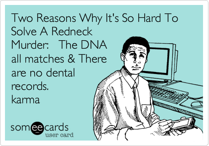 Two Reasons Why It's So Hard To Solve A Redneck
Murder:   The DNA
all matches & There
are no dental
records.
karma 