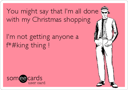 You might say that I'm all done
with my Christmas shopping

I'm not getting anyone a
f*#king thing !