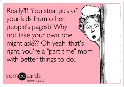 Really%3F!%3F You steal pics of
your kids from other
people's pages%3F%3F Why
not take your own one
might ask%3F%3F%3F Oh yeah%2C that's
right%2C you're a "part time" mom
with better things to do...