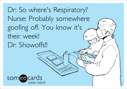 Dr: So where's Respiratory?
Nurse: Probably somewhere
goofing off. You know it's
their week!
Dr: Showoffs!!