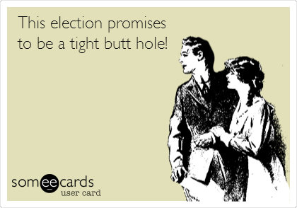 This election promises
to be a tight butt hole!