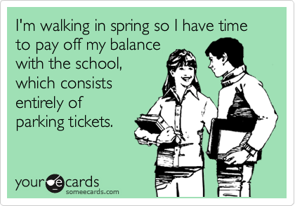 I'm walking in spring so I have time to pay off my balance
with the school,
which consists 
entirely of 
parking tickets.
