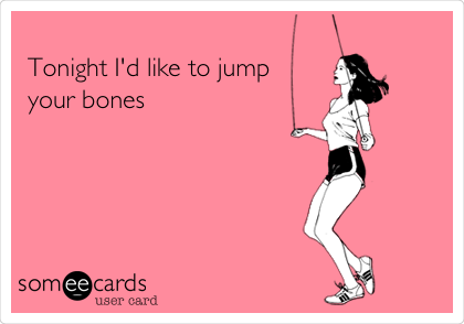 
Tonight I'd like to jump
your bones
