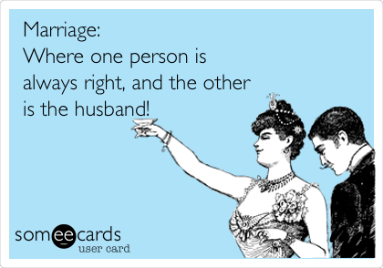 Marriage:
Where one person is
always right, and the other
is the husband!