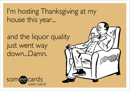 I'm hosting Thanksgiving at my house this year...

and the liquor quality
just went way
down...Damn.