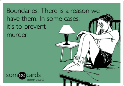 Boundaries. There is a reason we
have them. In some cases,
it's to prevent
murder.