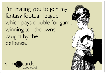 I'm inviting you to join my
fantasy football league,
which pays double for game
winning touchdowin's
caught by the
deftense.  
