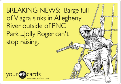 BREAKING NEWS:  Barge full
of Viagra sinks in Allegheny
River outside of PNC
Park.....Jolly Roger can't
stop raising.
