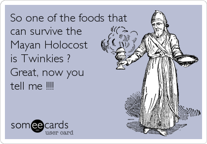 So one of the foods that
can survive the 
Mayan Holocost
is Twinkies ? 
Great, now you 
tell me !!!!