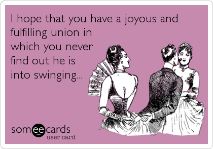 I hope that you have a joyous and
fulfilling union in
which you never
find out he is
into swinging...