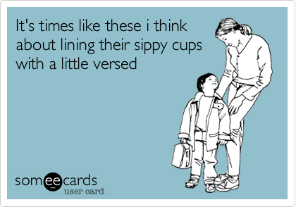 It's times like these i think
about lining their sippy cups
with a little versed