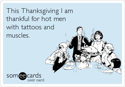 This Thanksgiving I am  
thankful for hot men
with tattoos and
muscles.