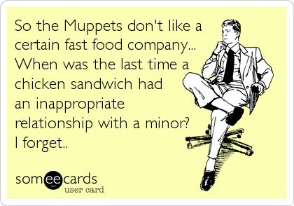 So the Muppets don't like a
certain fast food company...
When was the last time a
chicken sandwich had 
an inappropriate
relationship with a minor?
I forget..