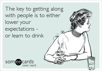 The key to getting along
with people is to either
lower your
expectations -
or learn to drink