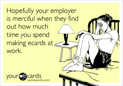 Hopefully your employer
is merciful when they find
out how much
time you spend
making ecards at
work.
