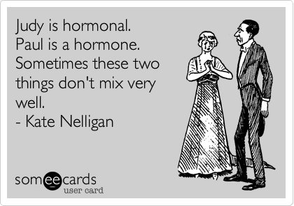 Judy is hormonal.
Paul is a hormone.
Sometimes these two
things don't mix very
well.
- Kate Nelligan