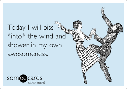 

Today I will piss
*into* the wind and
shower in my own
awesomeness.