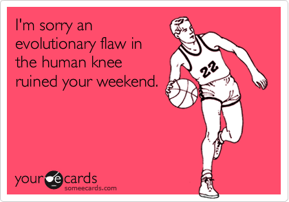 I'm sorry an
evolutionary flaw in
the human knee
ruined your weekend.