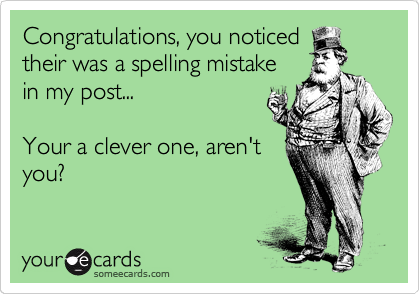 Congratulations, you noticed
their was a spelling mistake
in my post...

Your a clever one, aren't
you?