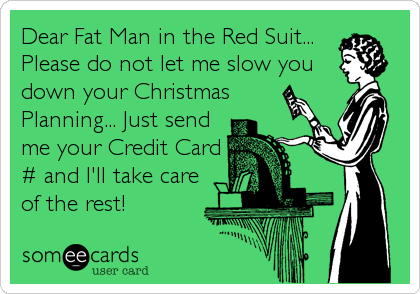 Dear Fat Man in the Red Suit... 
Please do not let me slow you
down your Christmas
Planning... Just send
me your Credit Card
# and I'll take care
of the rest!