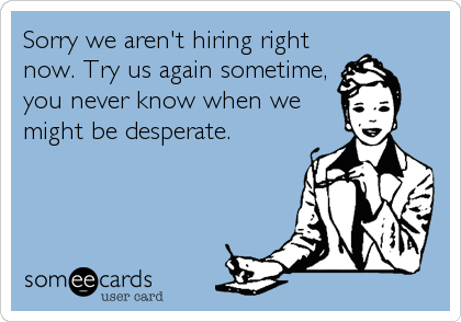 Sorry we aren't hiring right
now. Try us again sometime,
you never know when we
might be desperate.